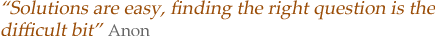 Solutions are easy, finding the right question is the difficult bit - Anon